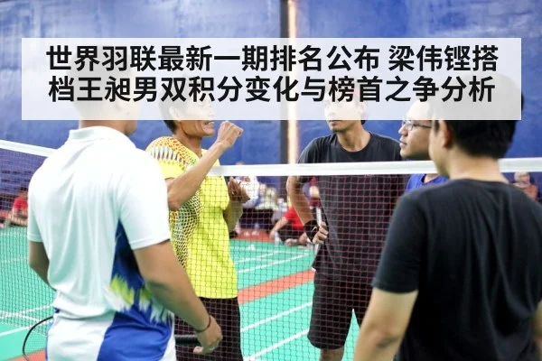 世界羽联最新一期排名公布 梁伟铿搭档王昶男双积分变化与榜首之争分析